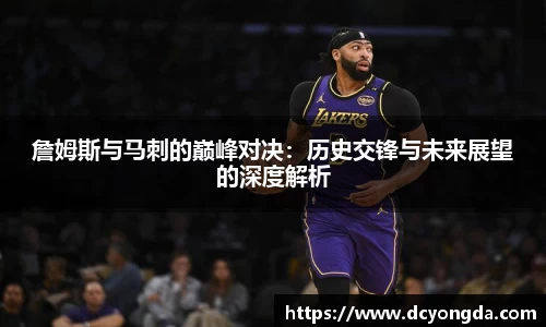 詹姆斯与马刺的巅峰对决：历史交锋与未来展望的深度解析