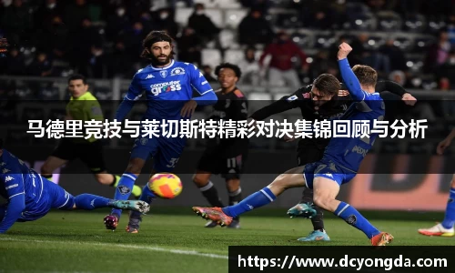 马德里竞技与莱切斯特精彩对决集锦回顾与分析